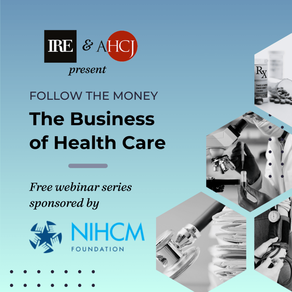 AHCJ and IRE present Follow the Money: The Business of Health Care, a free webinar series sponsored by NIHCM Foundation.